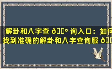 解卦和八字查 🌺 询入口：如何找到准确的解卦和八字查询服 🍀 务